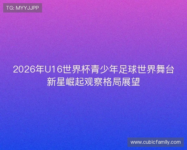 2026年U16世界杯青少年足球世界舞台新星崛起观察格局展望